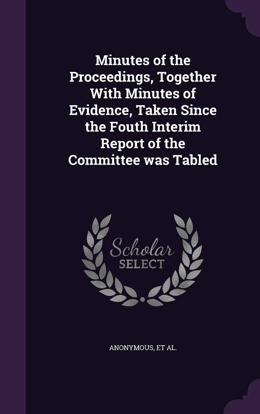 Minutes of the Proceedings, Together with Minutes of Evidence, Taken Since the Fouth Interim Report of the Committee Was Tabled Politics & History