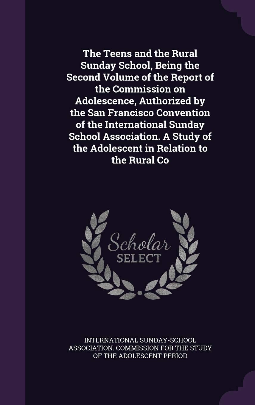 The Teens and the Rural Sunday School, Being the Second Volume of the Report of the Commission on Adolescence, Authorized by the San Francisco ... of the Adolescent in Relation to the Rural Co Politics & History
