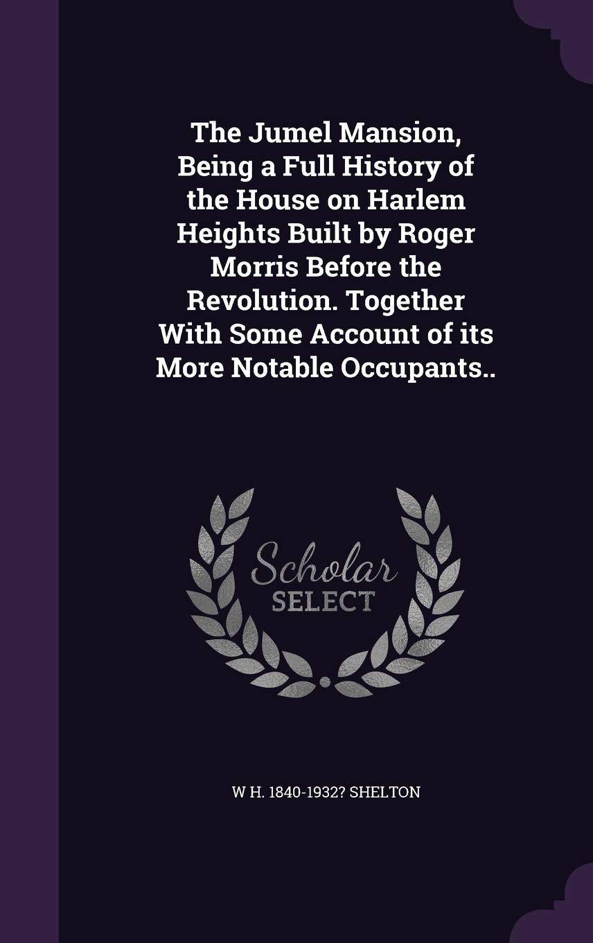 The Jumel Mansion, Being a Full History of the House on Harlem Heights Built by Roger Morris Before the Revolution. Together With Some Account of its More Notable Occupants.. Memories