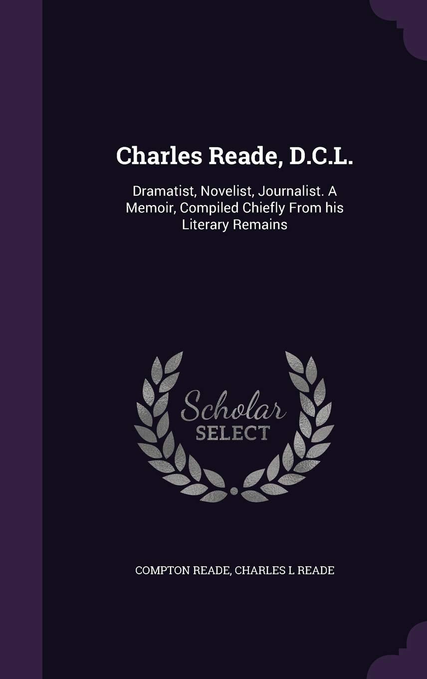 Charles Reade, D.C.L.: Dramatist, Novelist, Journalist. A Memoir, Compiled Chiefly From his Literary Remains Politics & History