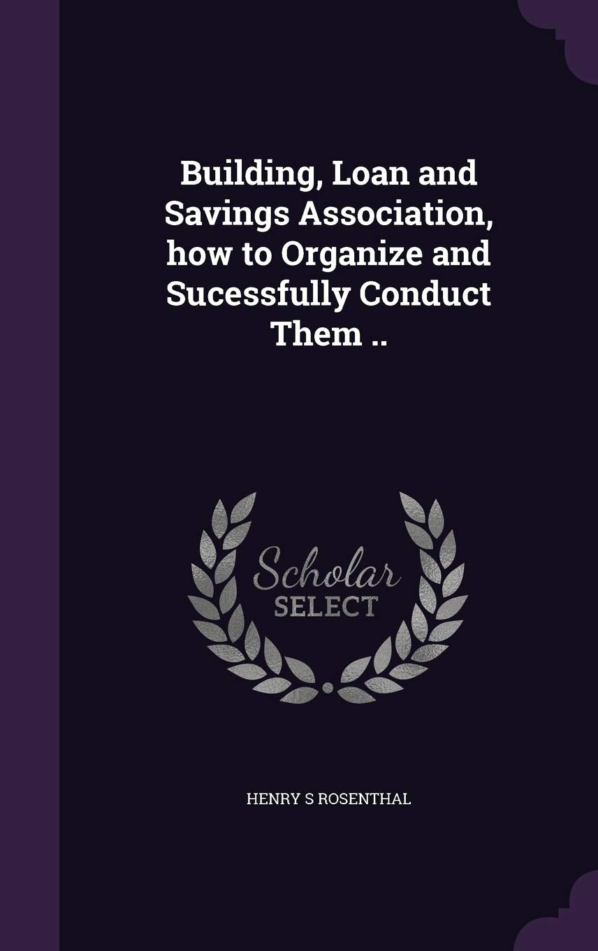 Building, Loan and Savings Association, how to Organize and Sucessfully Conduct Them .. Business, Finance & Career