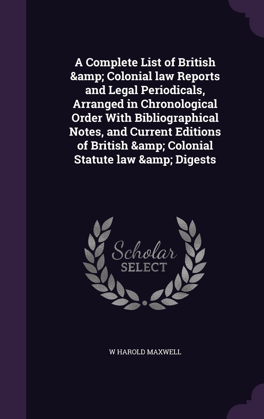 A Complete List of British & Colonial law Reports and Legal Periodicals, Arranged in Chronological Order With Bibliographical Notes, and Current Editions of British & Colonial Statute law & Digests Politics & History
