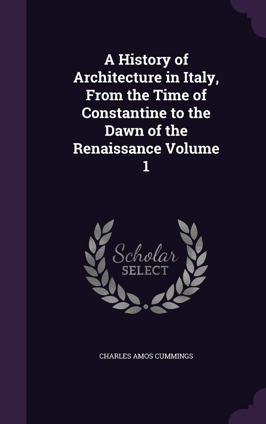 A History of Architecture in Italy, From the Time of Constantine to the Dawn of the Renaissance Volume 1 Politics & History