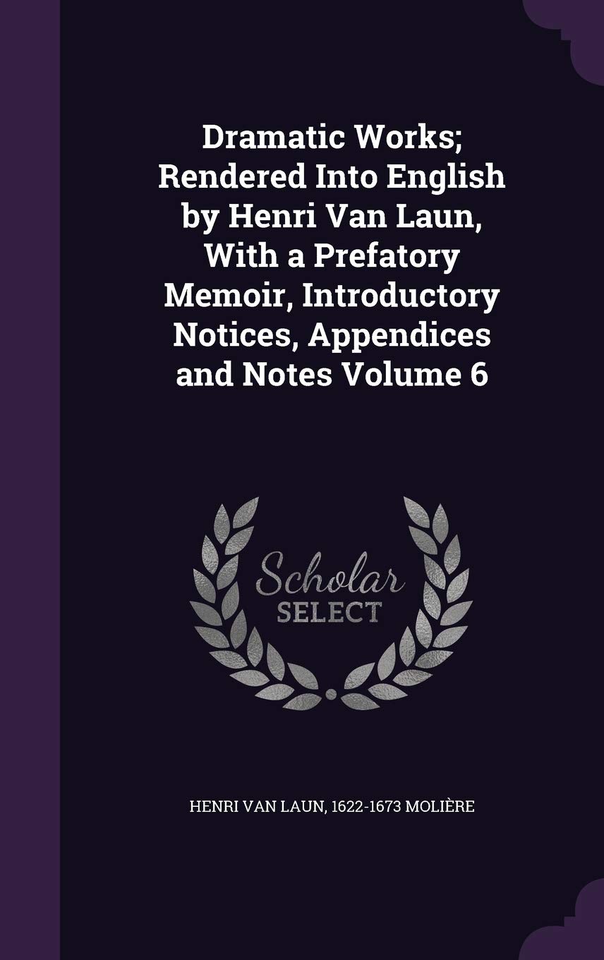 Dramatic Works; Rendered Into English by Henri Van Laun, with a Prefatory Memoir, Introductory Notices, Appendices and Notes Volume 6 Politics & History