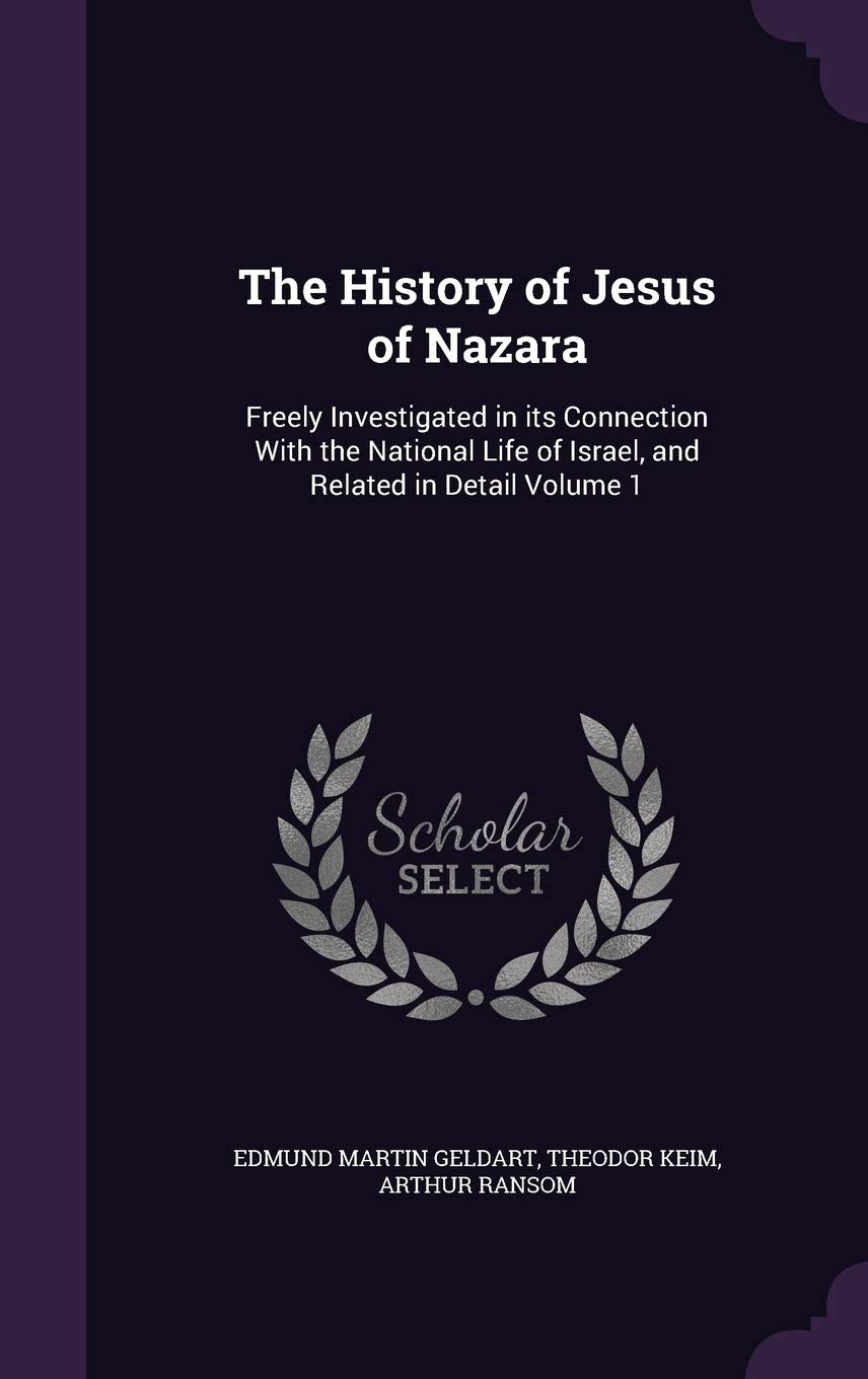 The History of Jesus of Nazara: Freely Investigated in its Connection With the National Life of Israel, and Related in Detail Volume 1 Politics & History