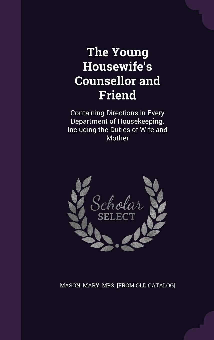 The Young Housewife's Counsellor and Friend: Containing Directions in Every Department of Housekeeping. Including the Duties of Wife and Mother Politics & History