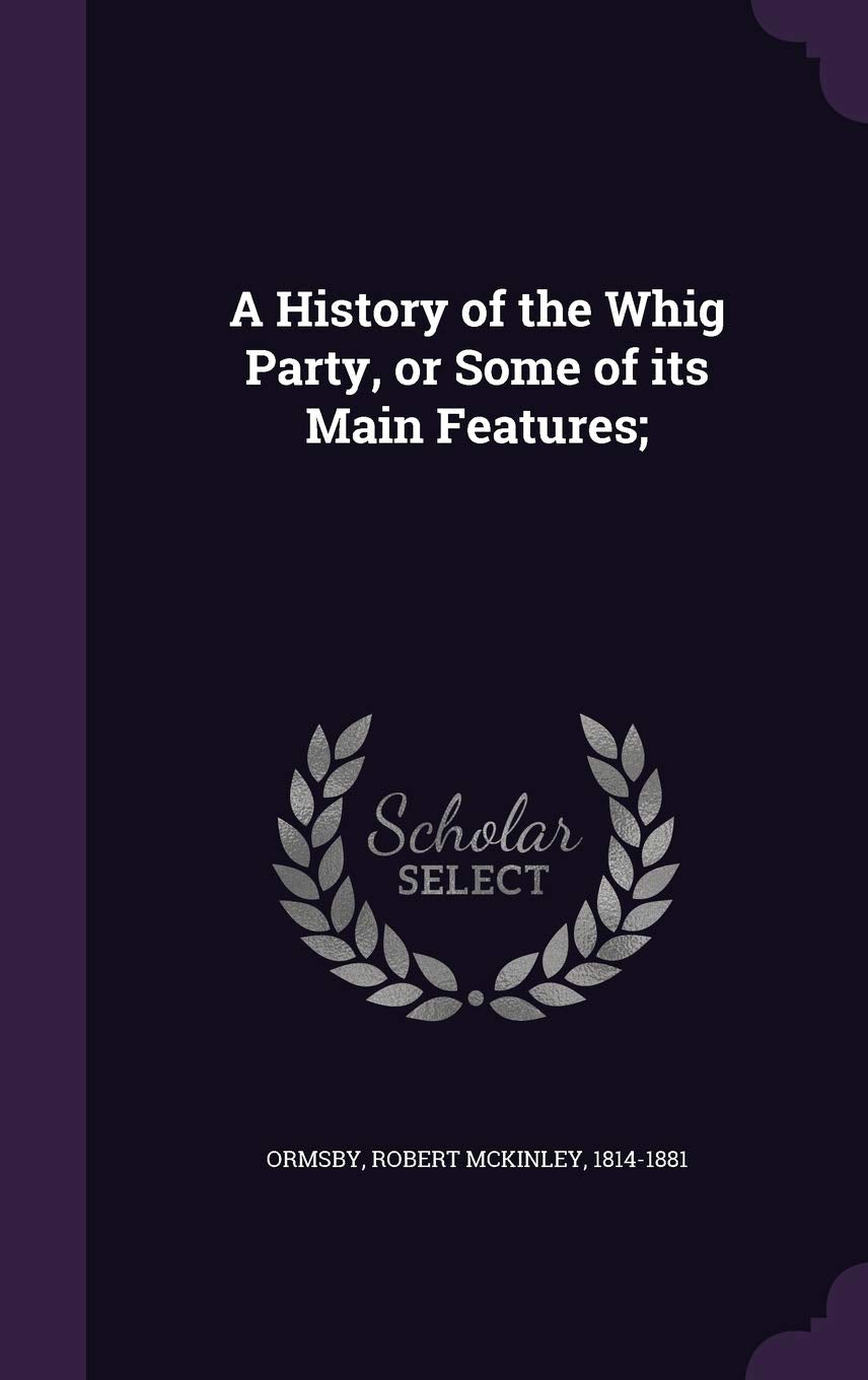 A History of the Whig Party, or Some of its Main Features; Politics & History