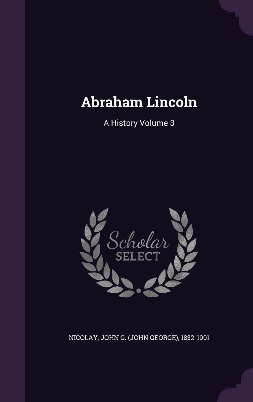 Abraham Lincoln: A History Volume 3 Politics & History