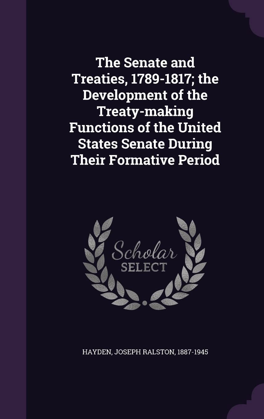 The Senate and Treaties, 1789-1817; the Development of the Treaty-making Functions of the United States Senate During Their Formative Period Politics & History