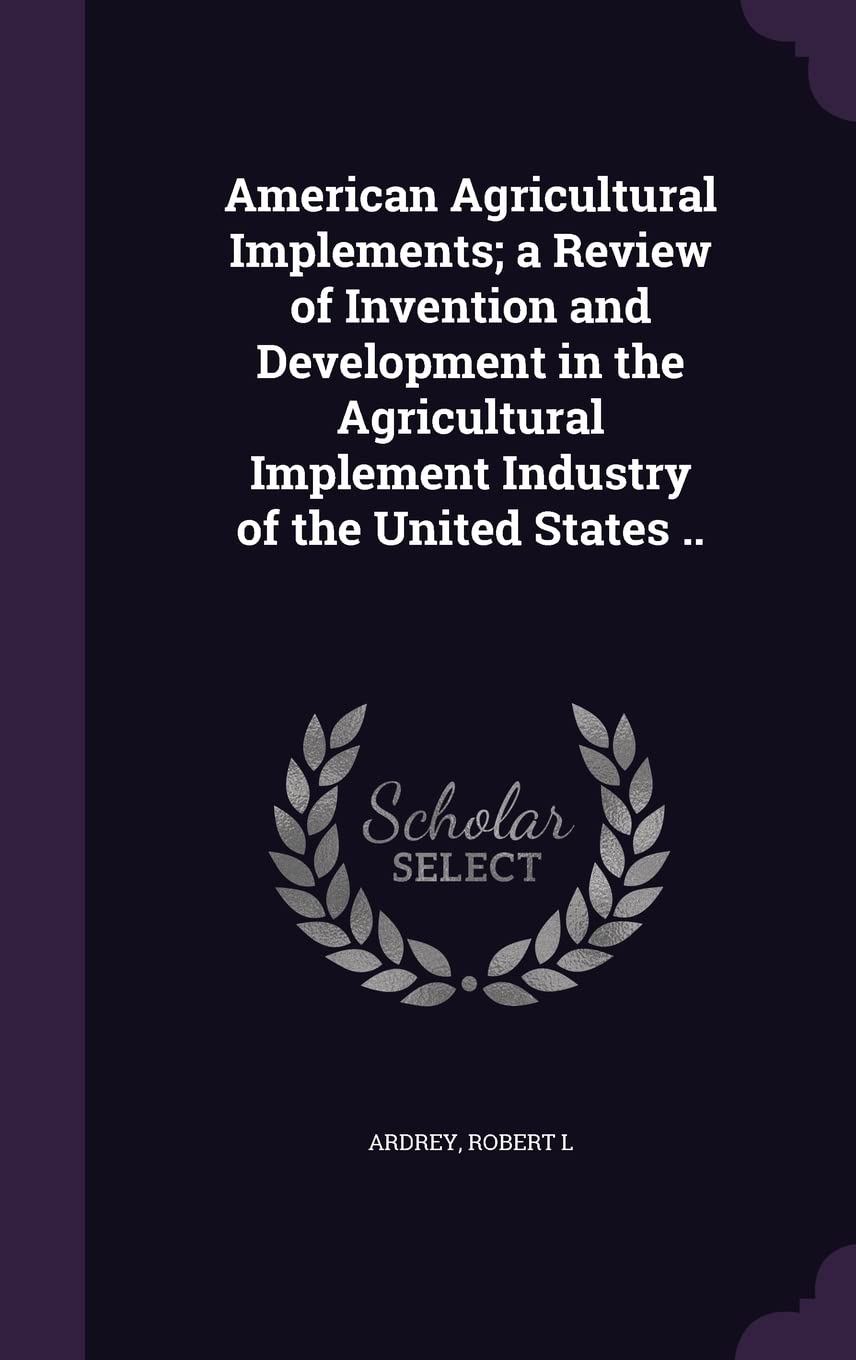 American Agricultural Implements; a Review of Invention and Development in the Agricultural Implement Industry of the United States .. Politics & History