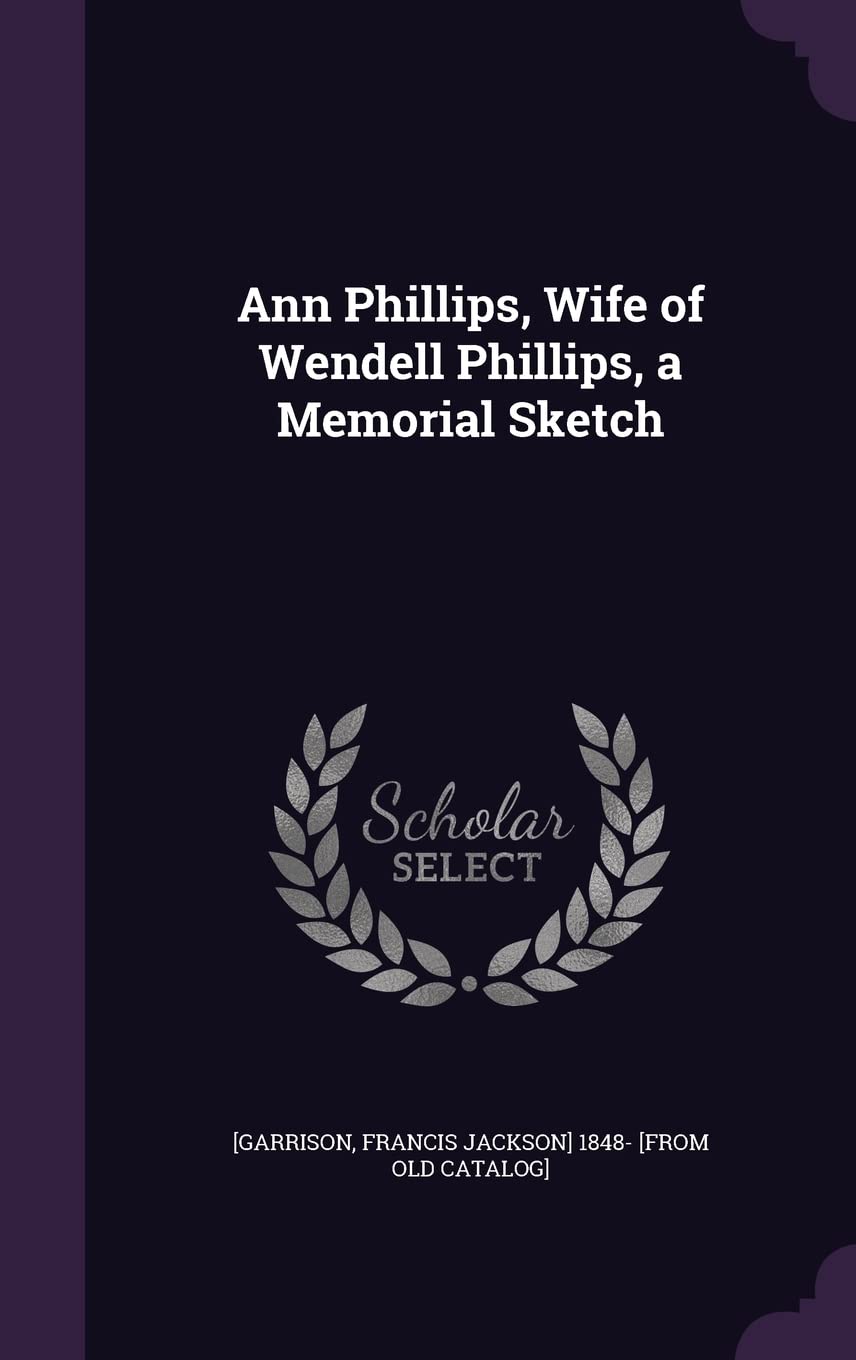Ann Phillips, Wife of Wendell Phillips, a Memorial Sketch Politics & History