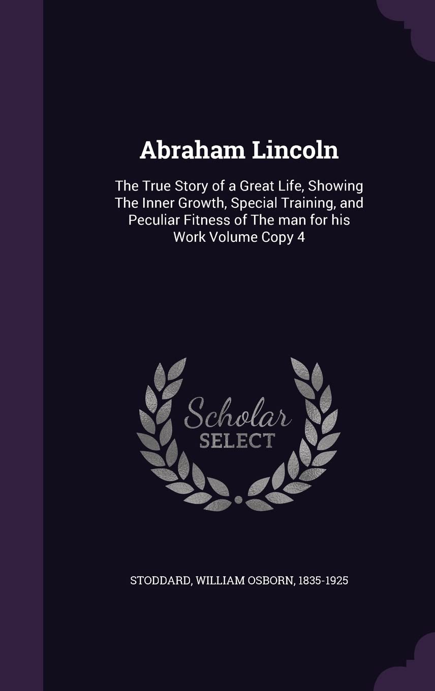 Abraham Lincoln: The True Story of a Great Life, Showing The Inner Growth, Special Training, and Peculiar Fitness of The man for his Work Volume Copy 4 Politics & History