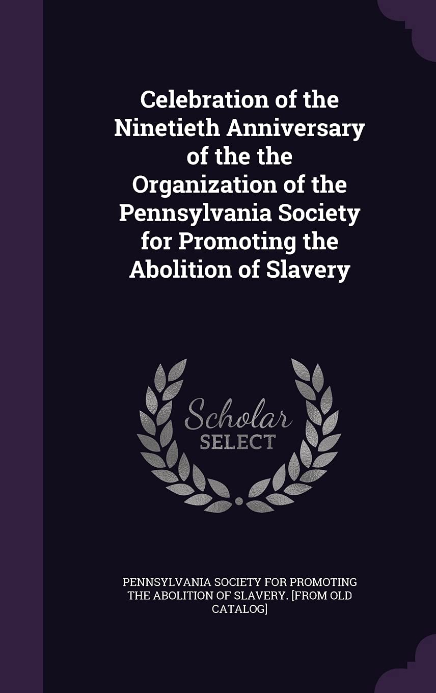 Celebration of the Ninetieth Anniversary of the the Organization of the Pennsylvania Society for Promoting the Abolition of Slavery Politics & History