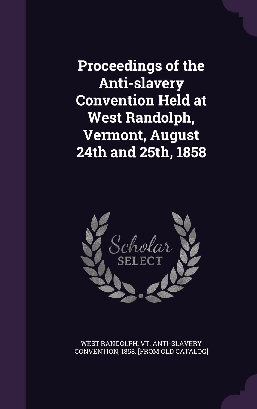 Proceedings of the Anti-slavery Convention Held at West Randolph, Vermont, August 24th and 25th, 1858 Politics & History