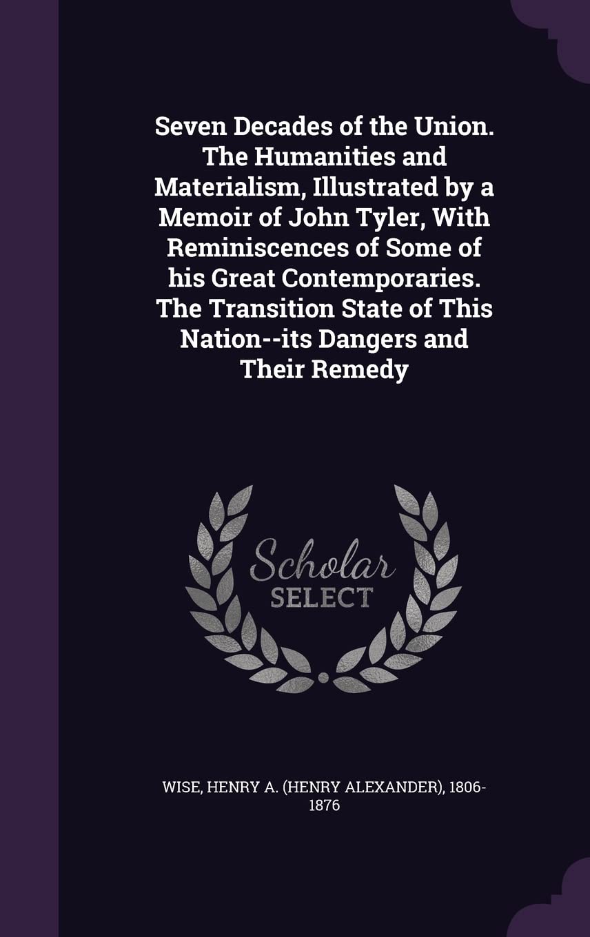 Seven Decades of the Union. the Humanities and Materialism, Illustrated by a Memoir of John Tyler, with Reminiscences of Some of His Great ... of This Nation--Its Dangers and Their Remedy Politics & History