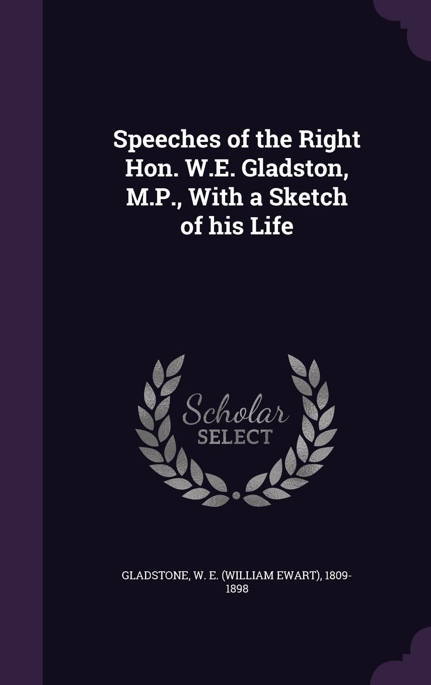 Speeches of the Right Hon. W.E. Gladston, M.P., With a Sketch of his Life Politics & History