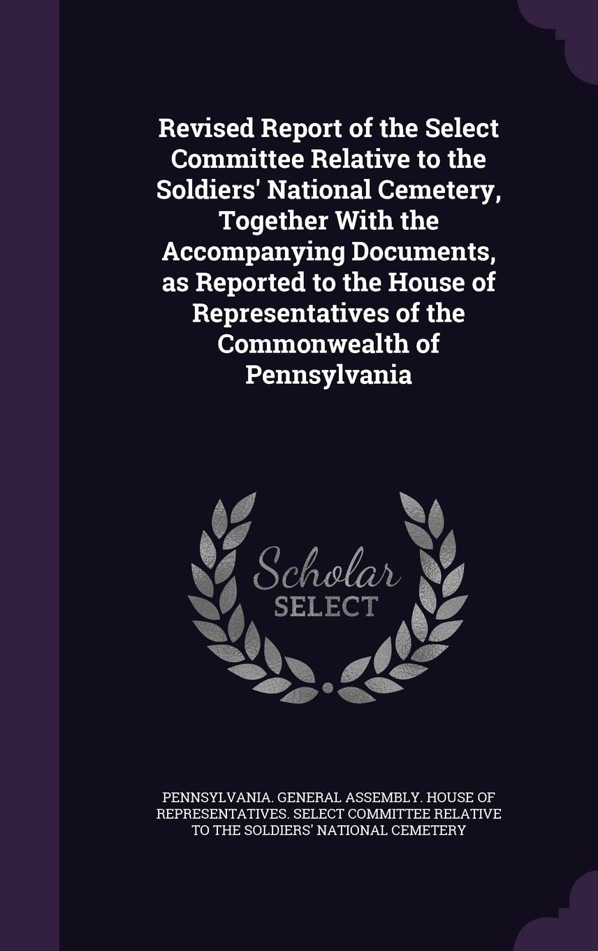 Revised Report of the Select Committee Relative to the Soldiers' National Cemetery, Together With the Accompanying Documents, as Reported to the House ... of the Commonwealth of Pennsylvania Politics & History