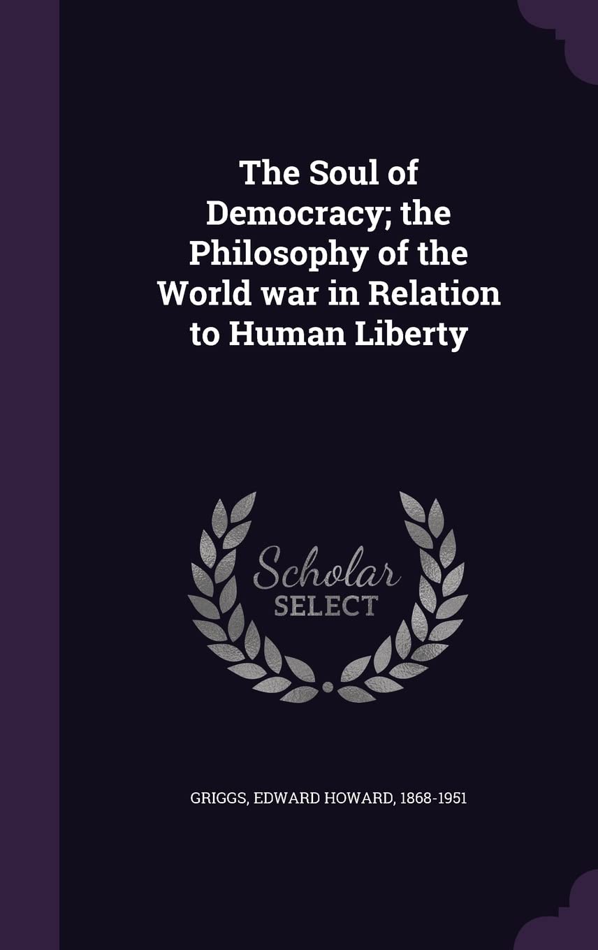 The Soul of Democracy; the Philosophy of the World war in Relation to Human Liberty Politics & History