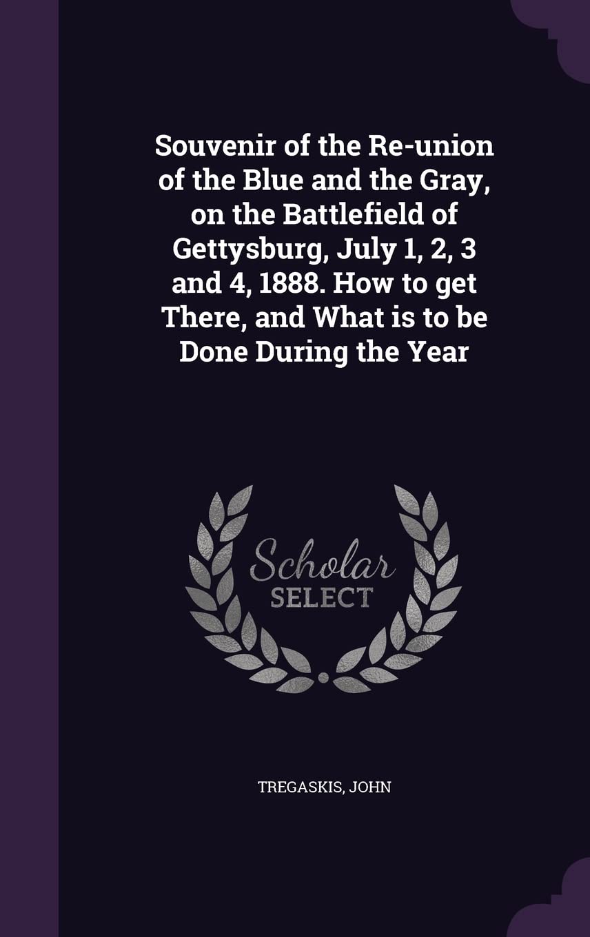 Souvenir of the Re-union of the Blue and the Gray, on the Battlefield of Gettysburg, July 1, 2, 3 and 4, 1888. How to get There, and What is to be Done During the Year Politics & History