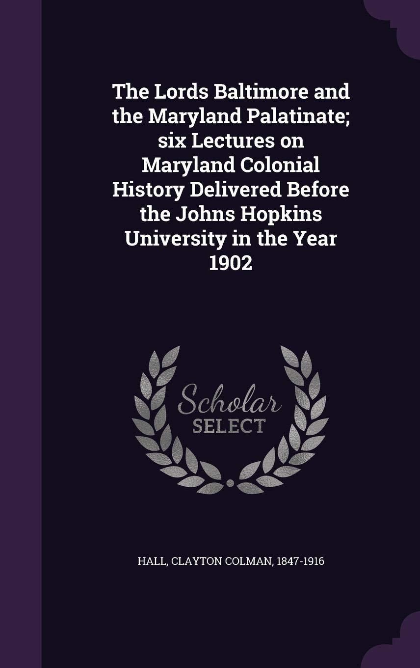 The Lords Baltimore and the Maryland Palatinate; Six Lectures on Maryland Colonial History Delivered Before the Johns Hopkins University in the Year 1902 Politics & History