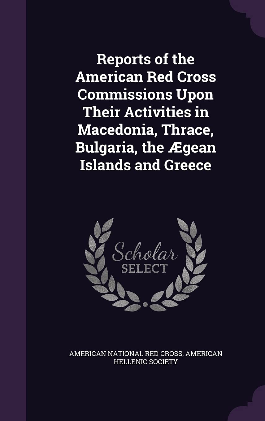 Reports of the American Red Cross Commissions Upon Their Activities in Macedonia, Thrace, Bulgaria, the Ægean Islands and Greece Politics & History