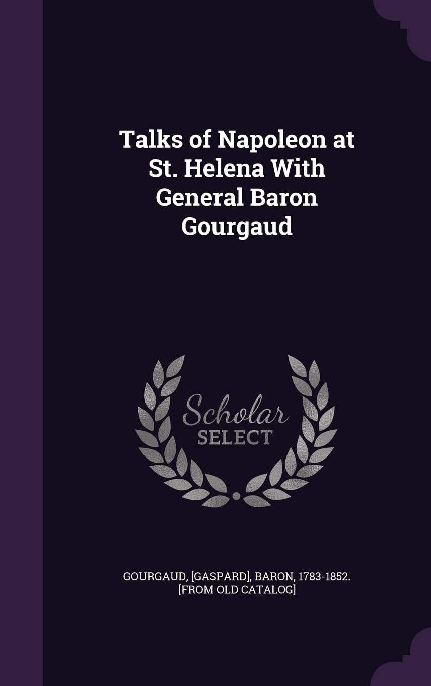 Talks of Napoleon at St. Helena With General Baron Gourgaud Politics & History
