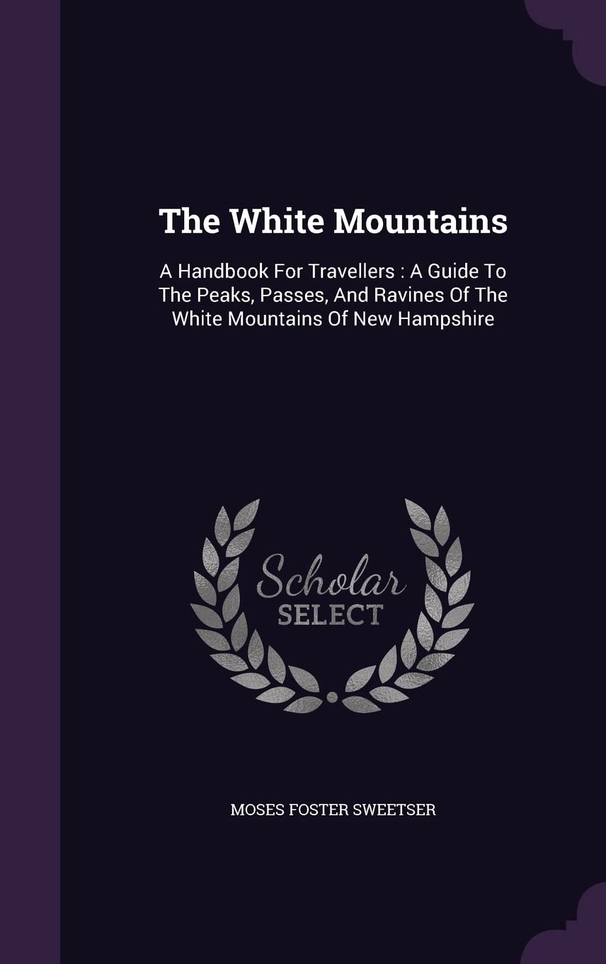 The White Mountains: A Handbook For Travellers: A Guide To The Peaks, Passes, And Ravines Of The White Mountains Of New Hampshire Business, Finance & Career