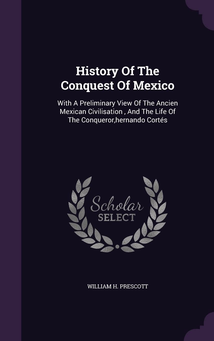 History Of The Conquest Of Mexico: With A Preliminary View Of The Ancien Mexican Civilisation, And The Life Of The Conqueror, hernando Cortés Politics & History