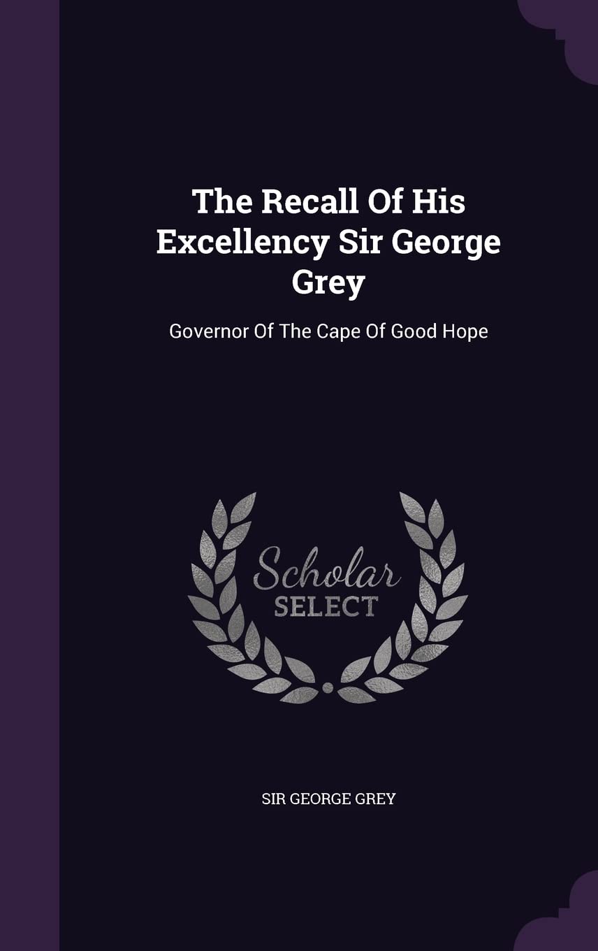 The Recall Of His Excellency Sir George Grey: Governor Of The Cape Of Good Hope Politics & History