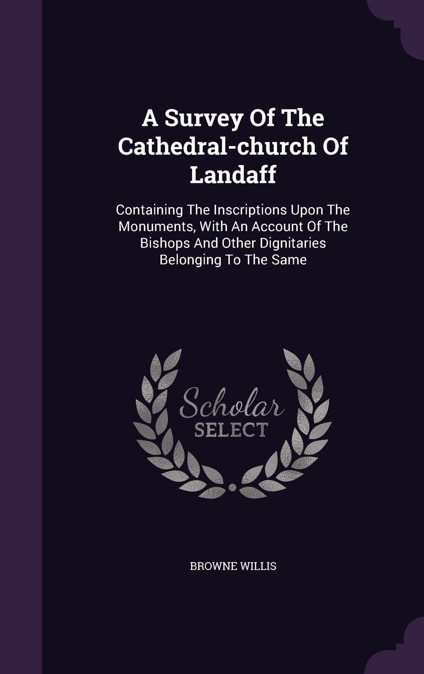A Survey Of The Cathedral-church Of Landaff: Containing The Inscriptions Upon The Monuments, With An Account Of The Bishops And Other Dignitaries Belonging To The Same Politics & History