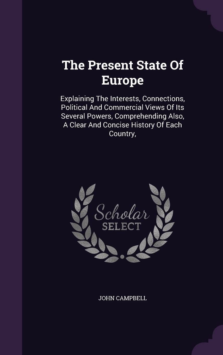 The Present State Of Europe: Explaining The Interests, Connections, Political And Commercial Views Of Its Several Powers, Comprehending Also, A Clear And Concise History Of Each Country, Politics & History