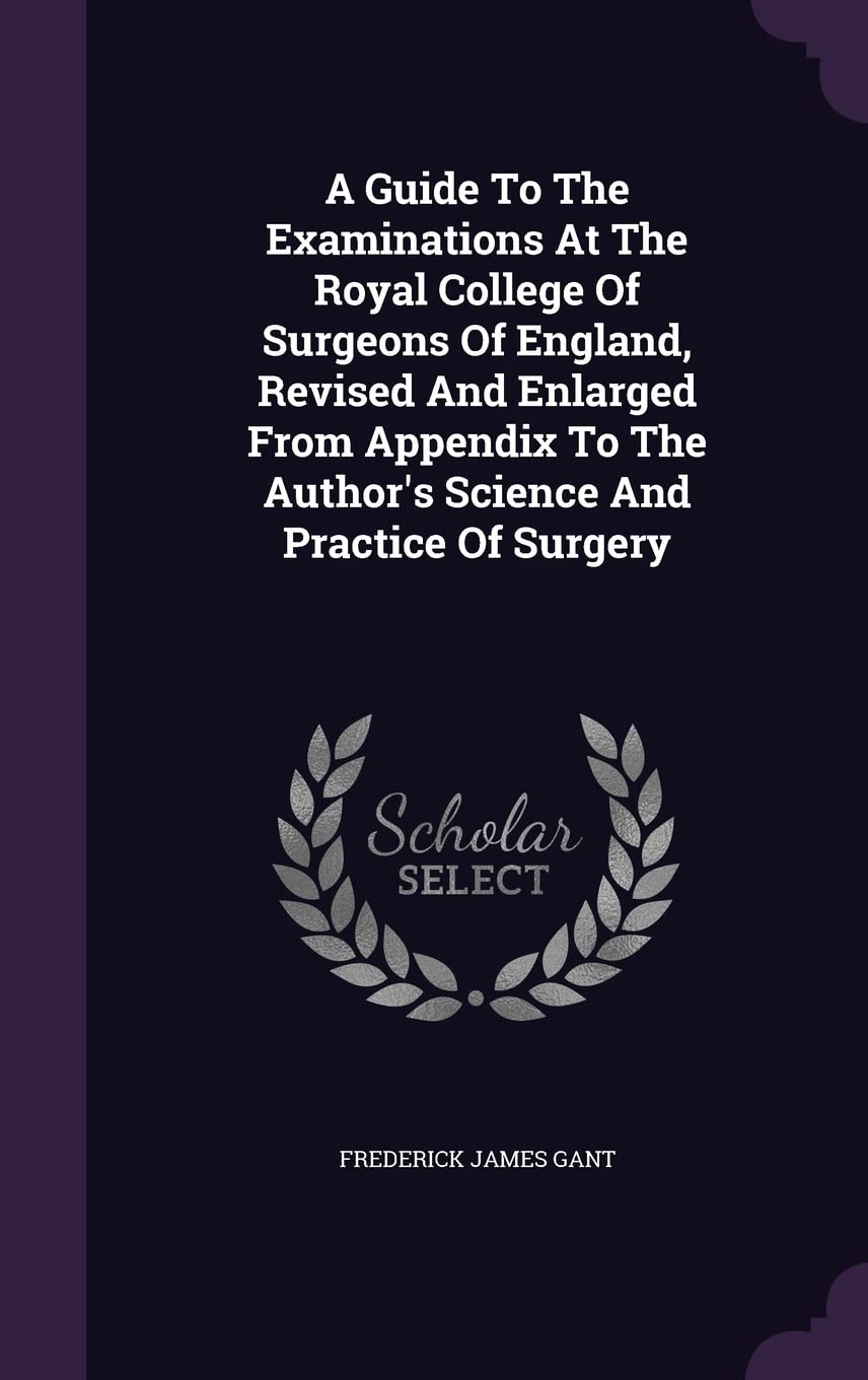 A Guide To The Examinations At The Royal College Of Surgeons Of England, Revised And Enlarged From Appendix To The Author's Science And Practice Of Surgery Politics & History
