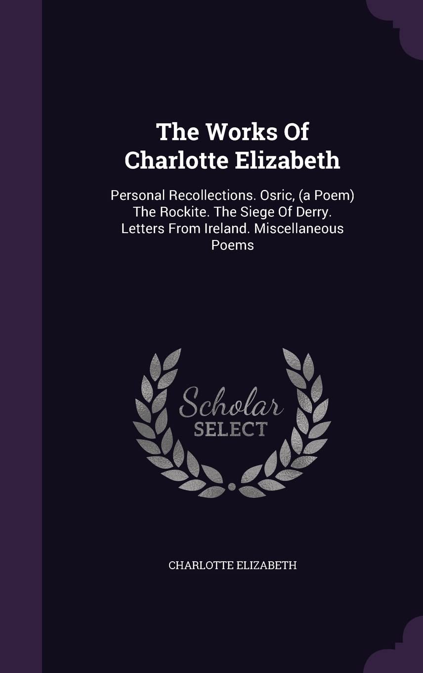 The Works Of Charlotte Elizabeth: Personal Recollections. Osric, (a Poem) The Rockite. The Siege Of Derry. Letters From Ireland. Miscellaneous Poems Politics & History