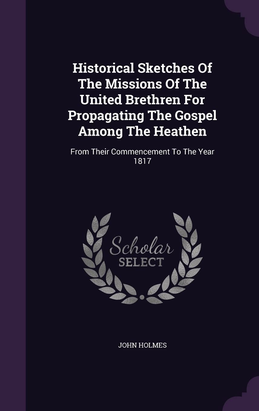 Historical Sketches Of The Missions Of The United Brethren For Propagating The Gospel Among The Heathen: From Their Commencement To The Year 1817 Politics & History