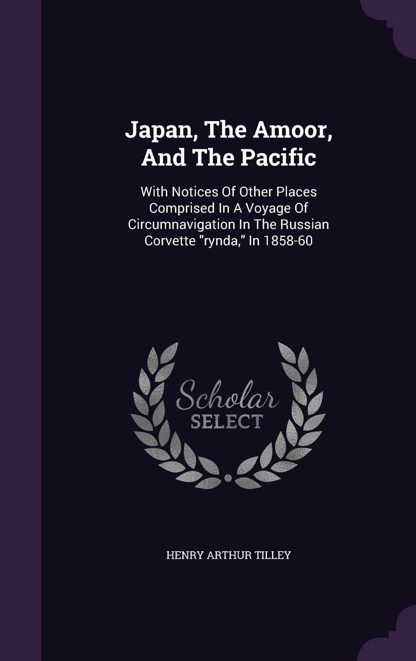 Japan, The Amoor, And The Pacific: With Notices Of Other Places Comprised In A Voyage Of Circumnavigation In The Russian Corvette rynda, In 1858-60 Politics & History