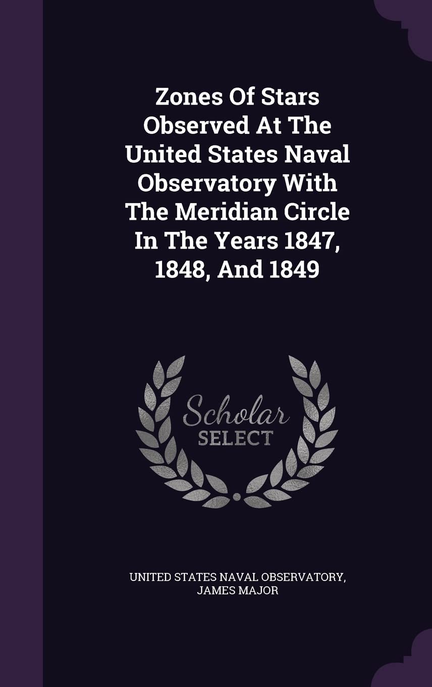 Zones Of Stars Observed At The United States Naval Observatory With The Meridian Circle In The Years 1847, 1848, And 1849 Politics & History