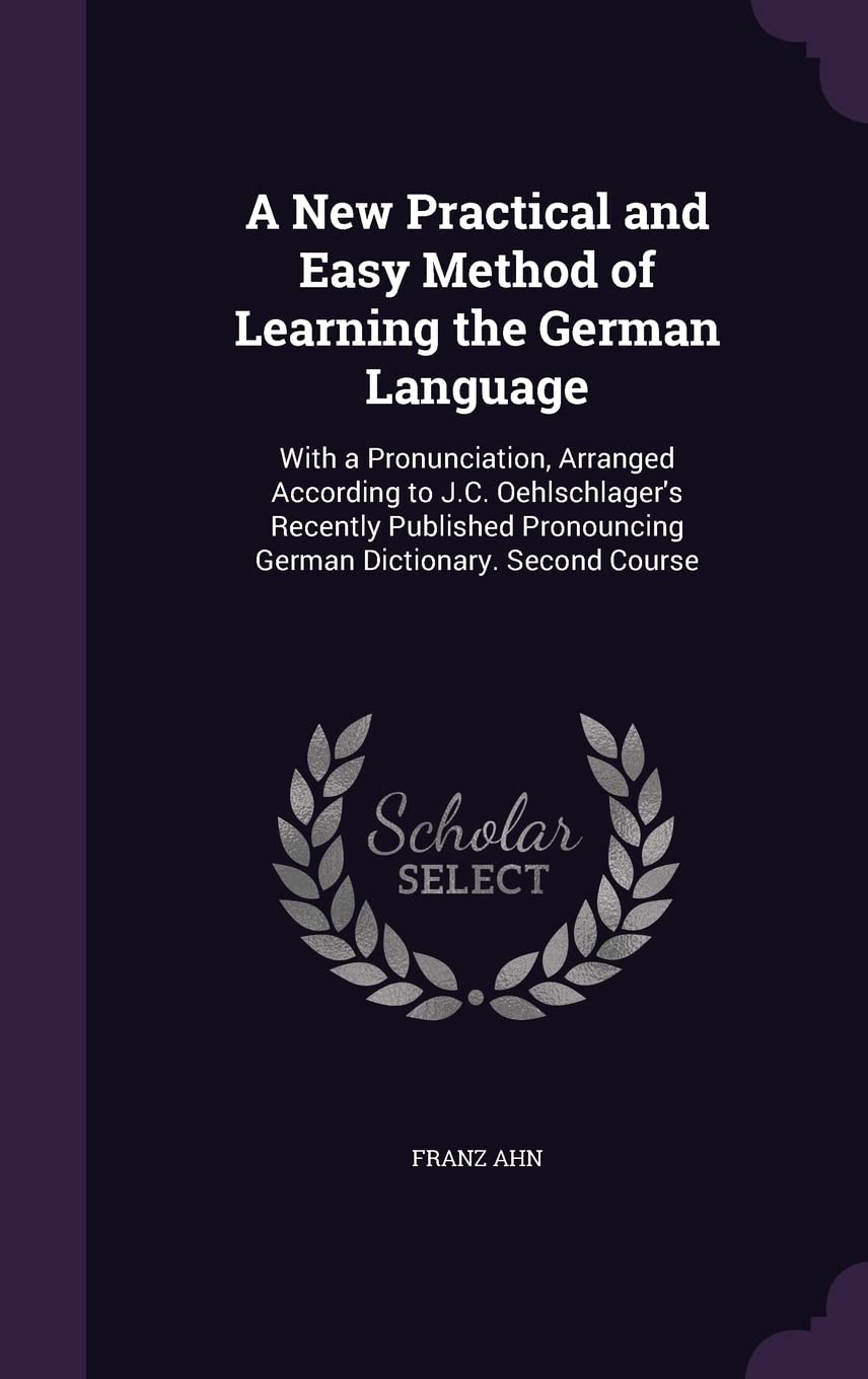 A New Practical and Easy Method of Learning the German Language: With a Pronunciation, Arranged According to J.C. Oehlschlager's Recently Published Pronouncing German Dictionary. Second Course Contemporary literature