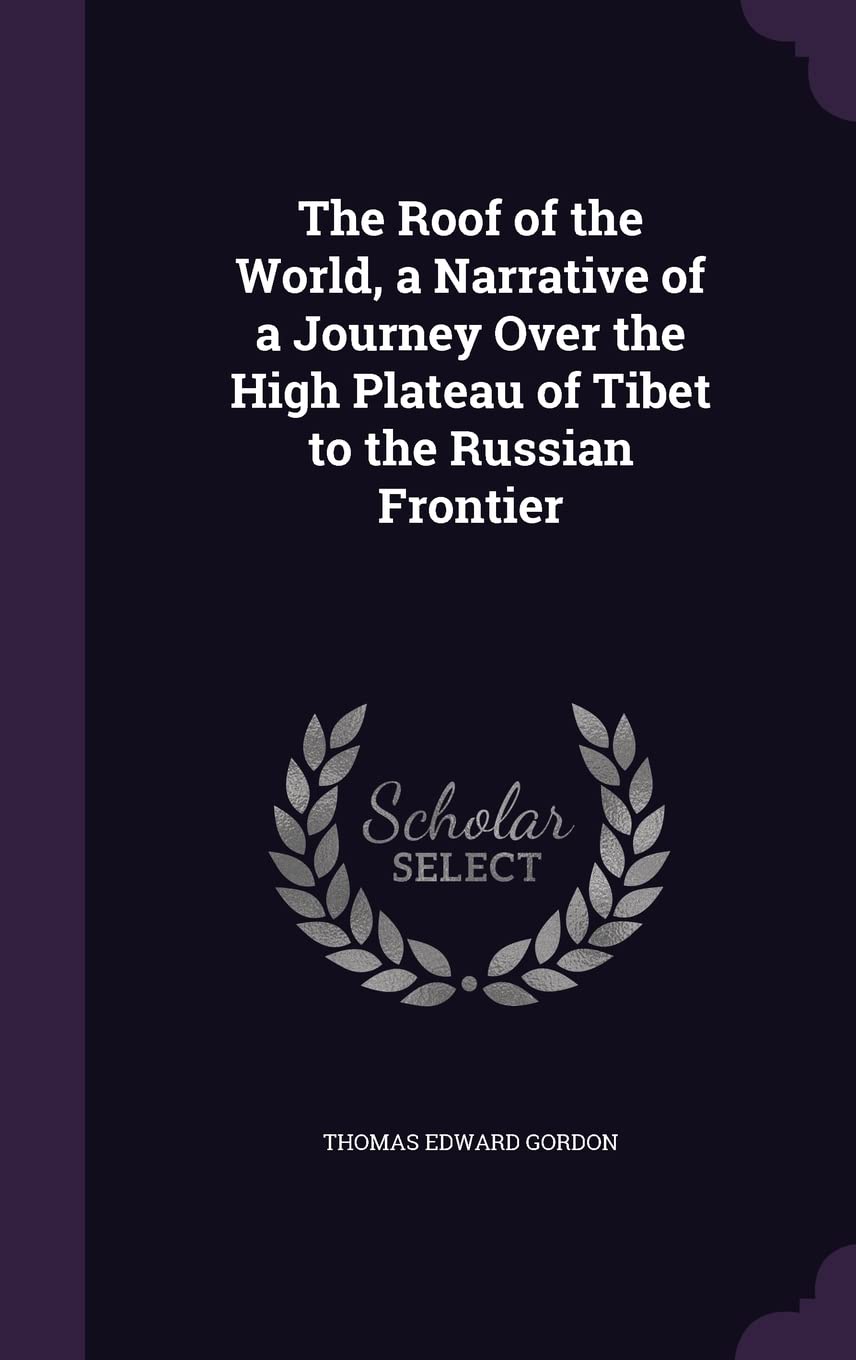 The Roof of the World, a Narrative of a Journey Over the High Plateau of Tibet to the Russian Frontier Politics & History