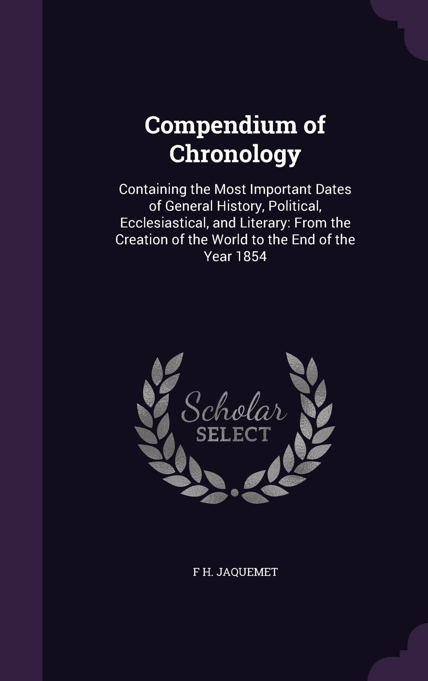 Compendium of Chronology: Containing the Most Important Dates of General History, Political, Ecclesiastical, and Literary: From the Creation of the World to the End of the Year 1854 Politics & History