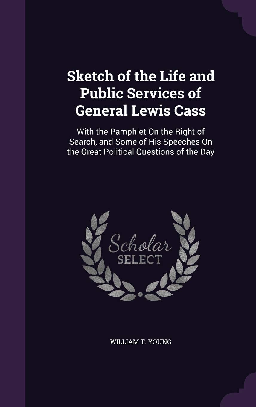 Sketch of the Life and Public Services of General Lewis Cass: With the Pamphlet On the Right of Search, and Some of His Speeches On the Great Political Questions of the Day Politics & History