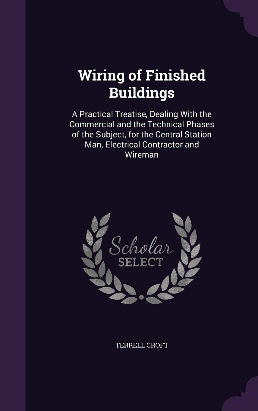 Wiring of Finished Buildings: A Practical Treatise, Dealing With the Commercial and the Technical Phases of the Subject, for the Central Station Man, Electrical Contractor and Wireman Home & Household