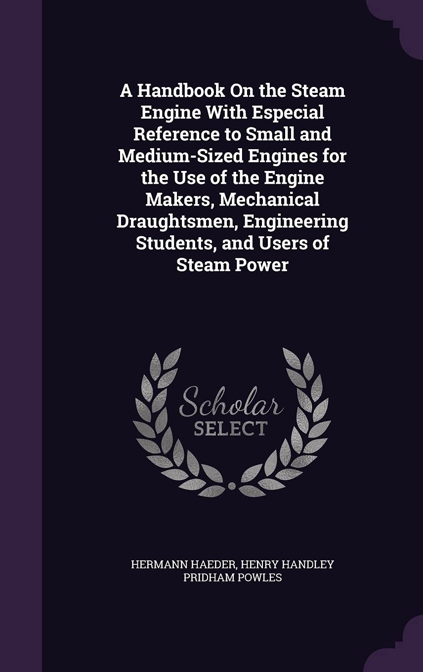 A Handbook On the Steam Engine With Especial Reference to Small and Medium-Sized Engines for the Use of the Engine Makers, Mechanical Draughtsmen, Engineering Students, and Users of Steam Power Business & Technology