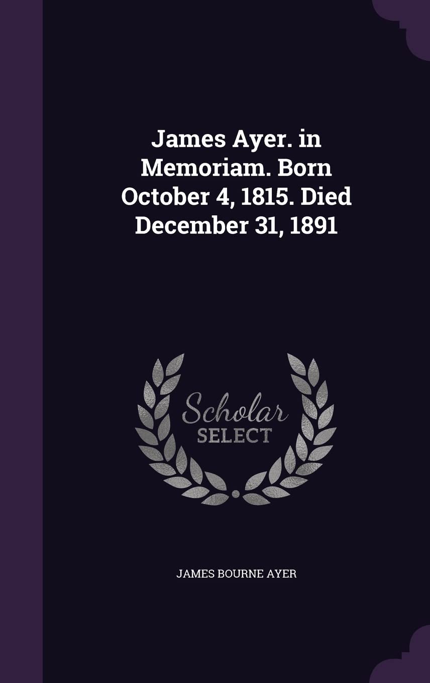 James Ayer. in Memoriam. Born October 4, 1815. Died December 31, 1891 Politics & History