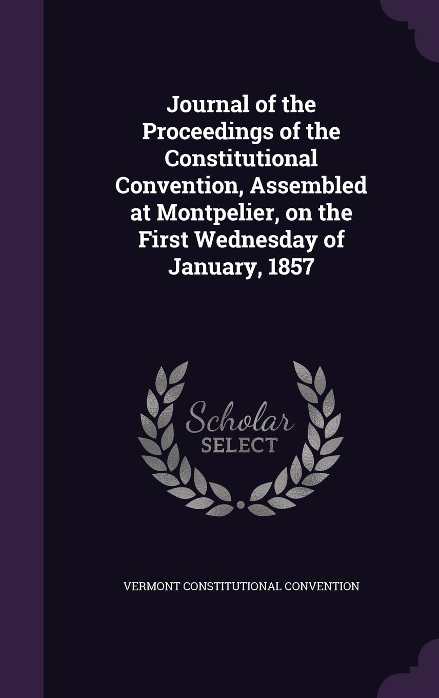 Journal of the Proceedings of the Constitutional Convention, Assembled at Montpelier, on the First Wednesday of January, 1857 Politics & History