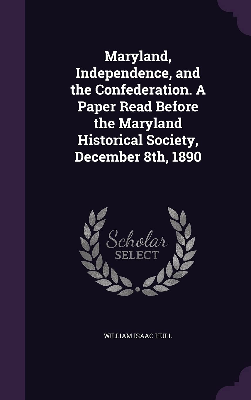 Maryland, Independence, and the Confederation. A Paper Read Before the Maryland Historical Society, December 8th, 1890 Politics & History