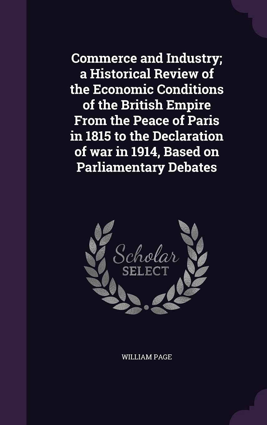 Commerce and Industry; a Historical Review of the Economic Conditions of the British Empire From the Peace of Paris in 1815 to the Declaration of war in 1914, Based on Parliamentary Debates Politics & History