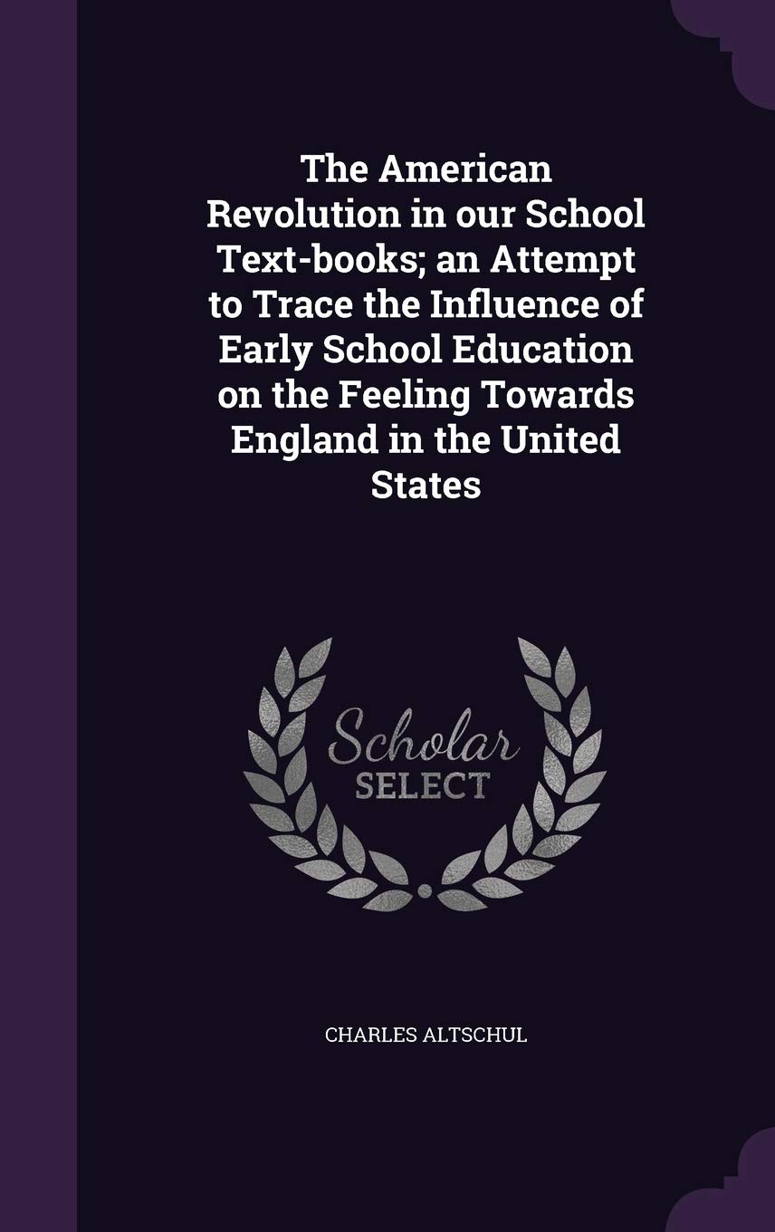 The American Revolution in our School Text-books; an Attempt to Trace the Influence of Early School Education on the Feeling Towards England in the United States Learning & Reference