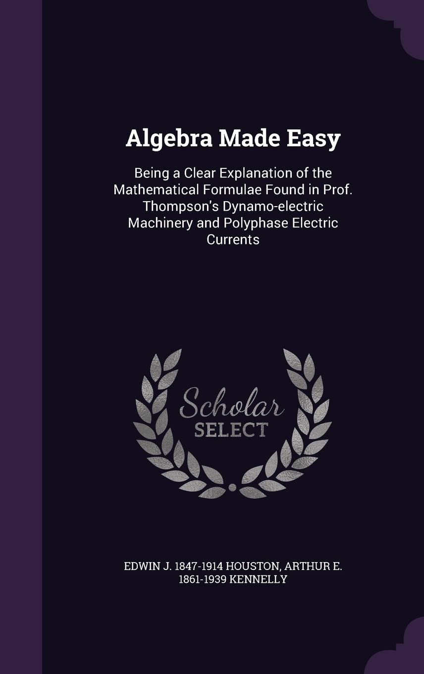 Algebra Made Easy: Being a Clear Explanation of the Mathematical Formulae Found in Prof. Thompson's Dynamo-electric Machinery and Polyphase Electric Currents Politics & History