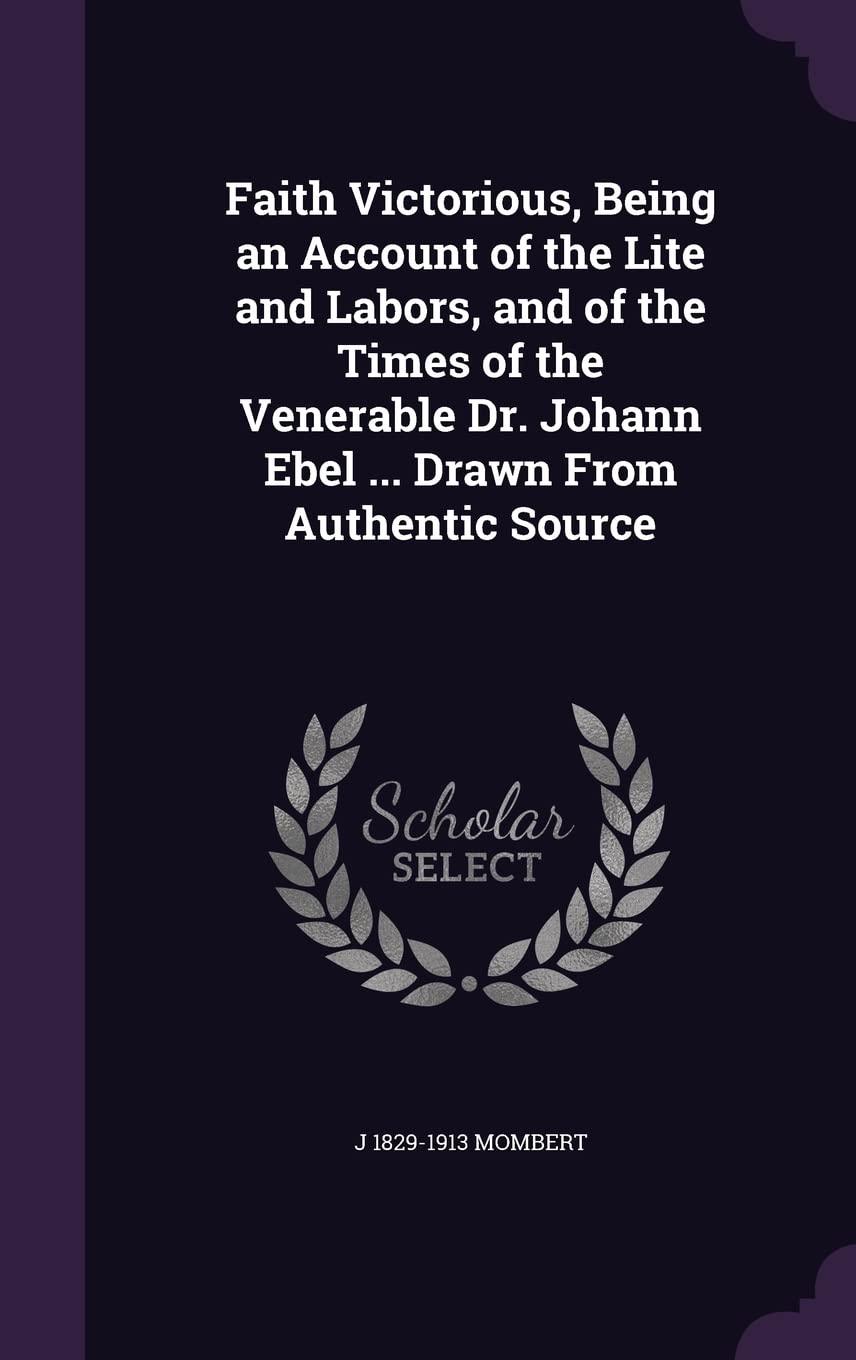 Faith Victorious, Being an Account of the Lite and Labors, and of the Times of the Venerable Dr. Johann Ebel ... Drawn from Authentic Source Politics & History