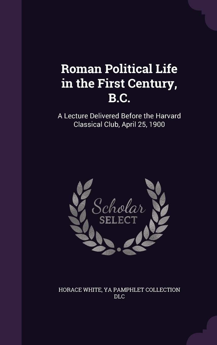 Roman Political Life in the First Century, B.C.: A Lecture Delivered Before the Harvard Classical Club, April 25, 1900 Politics & History